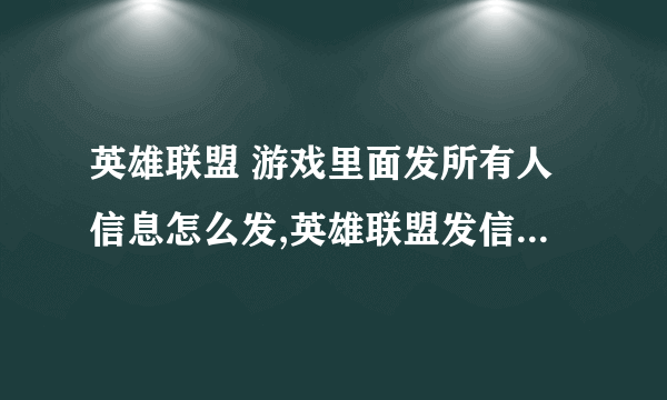 英雄联盟 游戏里面发所有人信息怎么发,英雄联盟发信息给所有人怎么发