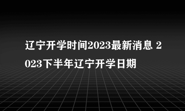 辽宁开学时间2023最新消息 2023下半年辽宁开学日期