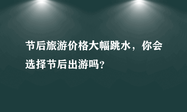 节后旅游价格大幅跳水，你会选择节后出游吗？