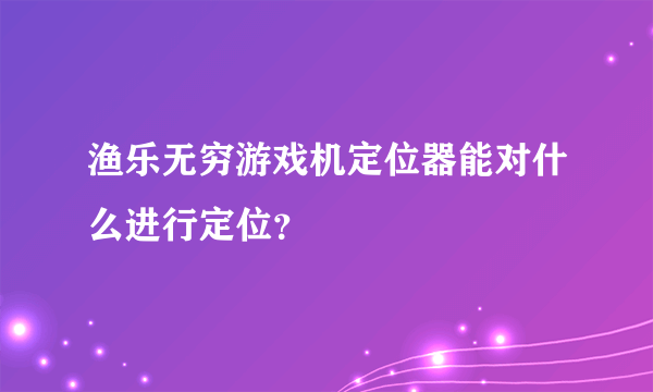 渔乐无穷游戏机定位器能对什么进行定位？