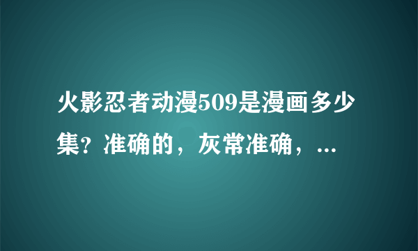 火影忍者动漫509是漫画多少集？准确的，灰常准确，最好都为岸本原创。