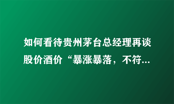 如何看待贵州茅台总经理再谈股价酒价“暴涨暴落，不符合茅台良好形象”？