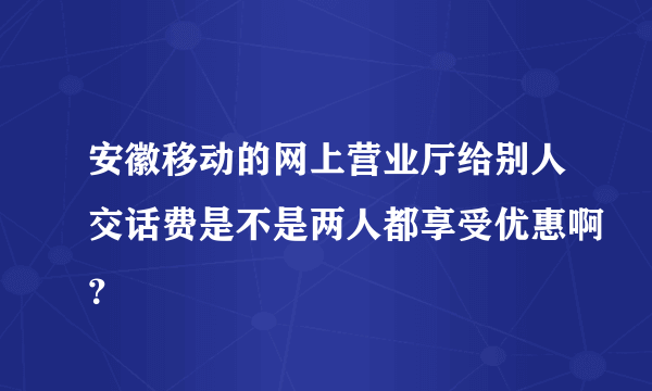 安徽移动的网上营业厅给别人交话费是不是两人都享受优惠啊？