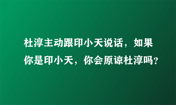 杜淳主动跟印小天说话，如果你是印小天，你会原谅杜淳吗？