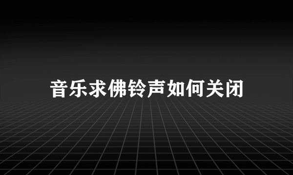 音乐求佛铃声如何关闭