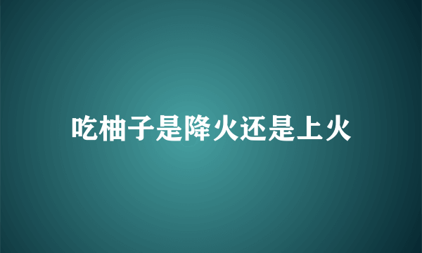 吃柚子是降火还是上火