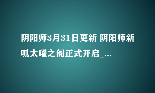 阴阳师3月31日更新 阴阳师新呱太曜之阁正式开启_正式服更新( 三 )