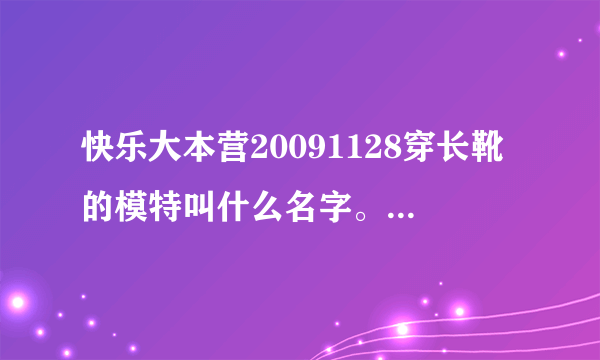 快乐大本营20091128穿长靴的模特叫什么名字。最好有她的档案