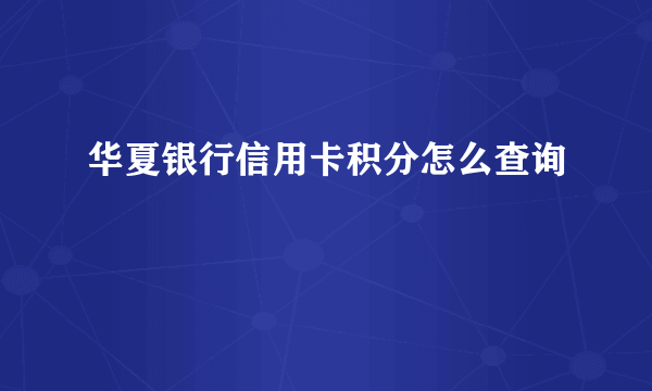 华夏银行信用卡积分怎么查询