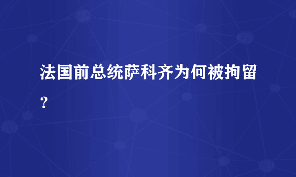 法国前总统萨科齐为何被拘留？