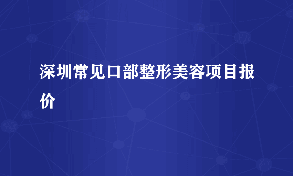 深圳常见口部整形美容项目报价