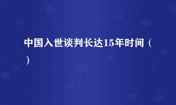 中国入世谈判长达15年时间（）