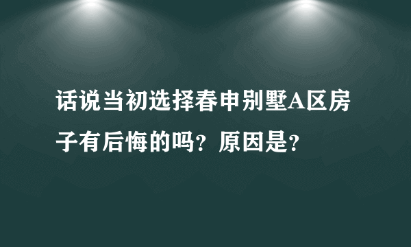 话说当初选择春申别墅A区房子有后悔的吗？原因是？