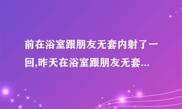 前在浴室跟朋友无套内射了一回,昨天在浴室跟朋友无套内射了一回