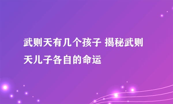 武则天有几个孩子 揭秘武则天儿子各自的命运