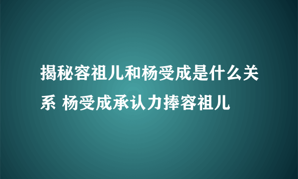 揭秘容祖儿和杨受成是什么关系 杨受成承认力捧容祖儿