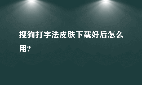 搜狗打字法皮肤下载好后怎么用?