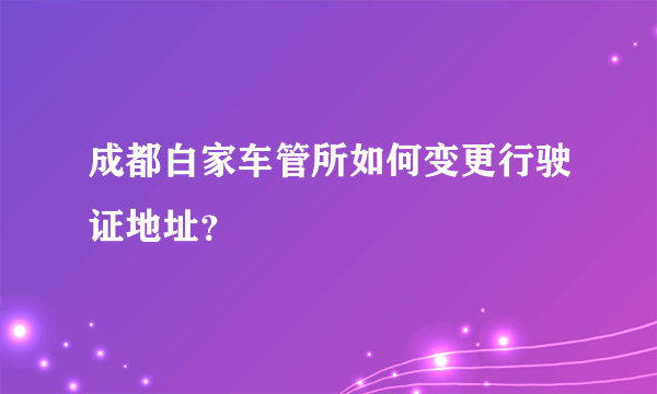 成都白家车管所如何变更行驶证地址？