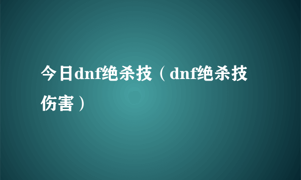 今日dnf绝杀技（dnf绝杀技伤害）