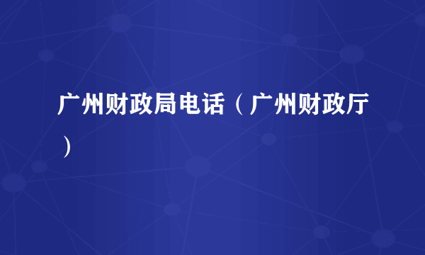 广州财政局电话（广州财政厅）