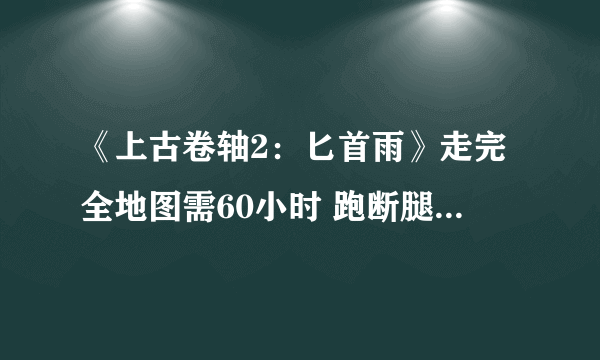 《上古卷轴2：匕首雨》走完全地图需60小时 跑断腿远超GTA5