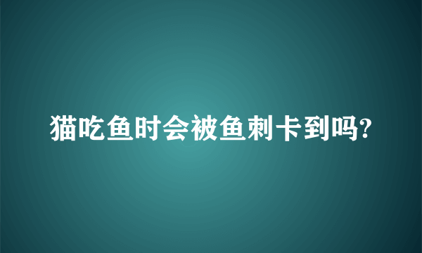 猫吃鱼时会被鱼刺卡到吗?