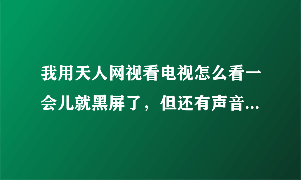 我用天人网视看电视怎么看一会儿就黑屏了，但还有声音，按任意一个键就又恢复了，是不是有什么问题？