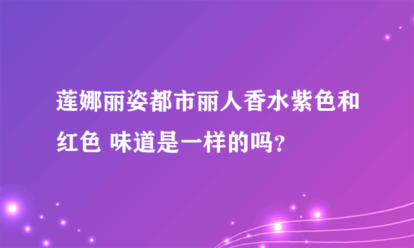 莲娜丽姿都市丽人香水紫色和红色 味道是一样的吗？