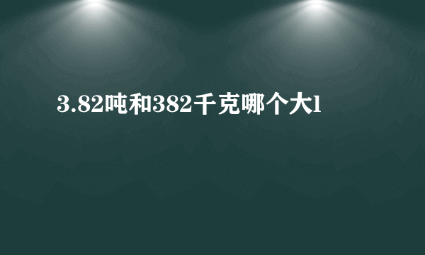 3.82吨和382千克哪个大l