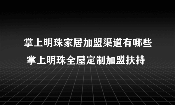 掌上明珠家居加盟渠道有哪些 掌上明珠全屋定制加盟扶持