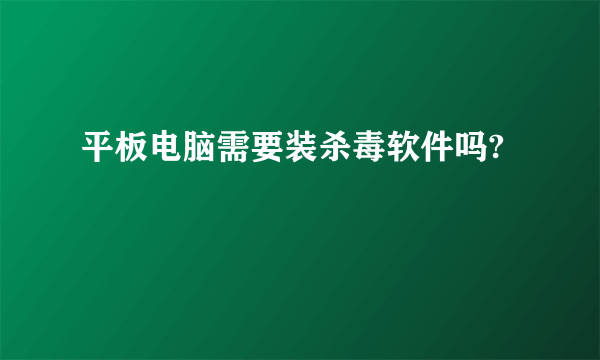 平板电脑需要装杀毒软件吗?