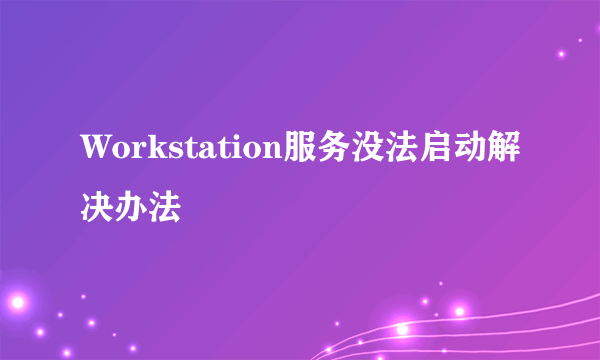 Workstation服务没法启动解决办法