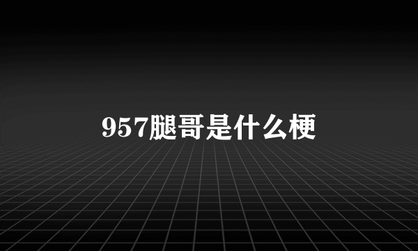 957腿哥是什么梗