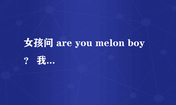 女孩问 are you melon boy ？ 我该怎么回答？？