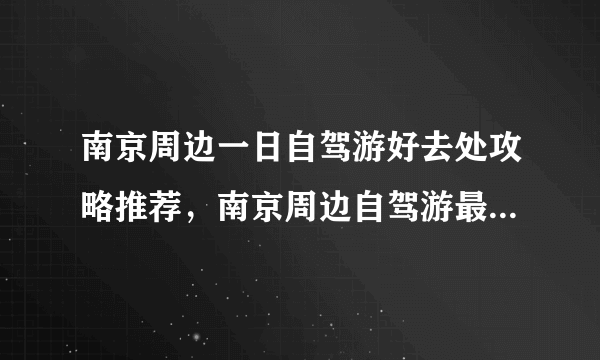 南京周边一日自驾游好去处攻略推荐，南京周边自驾游最佳线路景点推荐