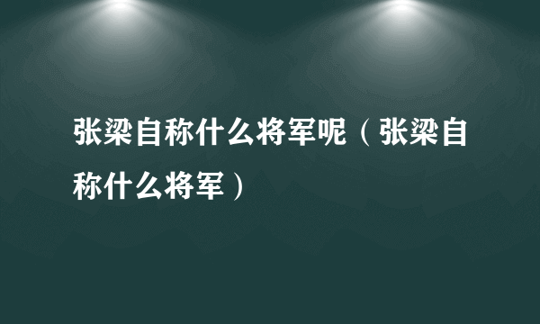 张梁自称什么将军呢（张梁自称什么将军）