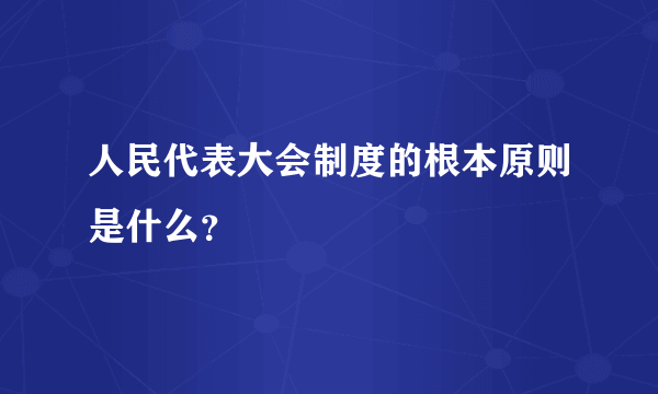 人民代表大会制度的根本原则是什么？