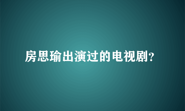 房思瑜出演过的电视剧？