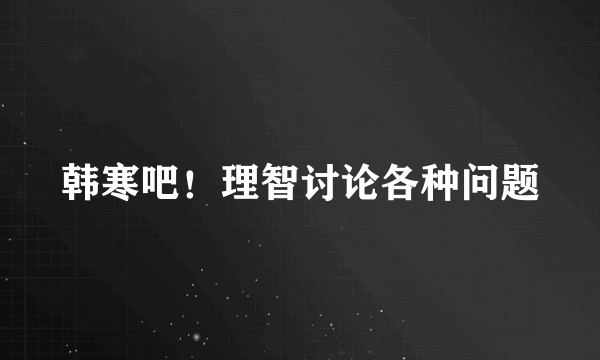 韩寒吧！理智讨论各种问题