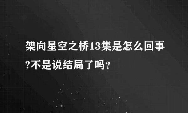 架向星空之桥13集是怎么回事?不是说结局了吗？