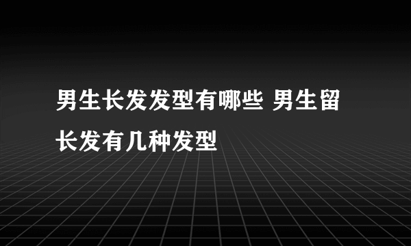 男生长发发型有哪些 男生留长发有几种发型