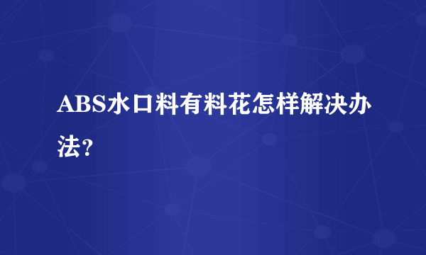 ABS水口料有料花怎样解决办法？