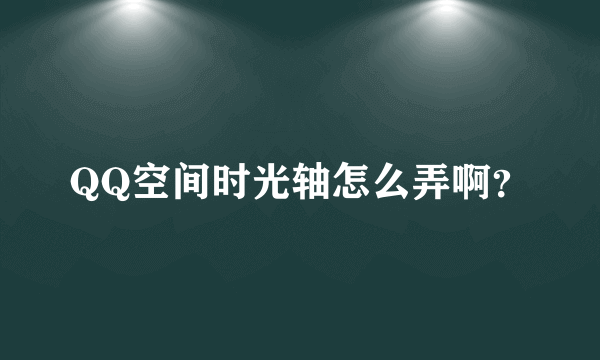 QQ空间时光轴怎么弄啊？