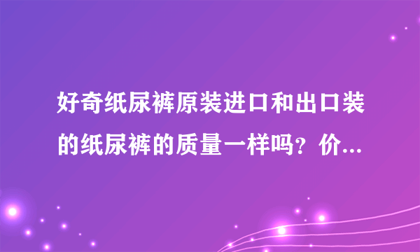 好奇纸尿裤原装进口和出口装的纸尿裤的质量一样吗？价格相差多...