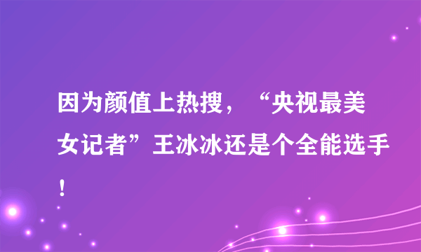 因为颜值上热搜，“央视最美女记者”王冰冰还是个全能选手！