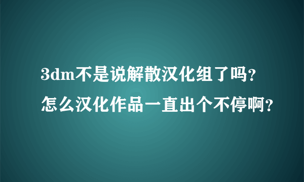 3dm不是说解散汉化组了吗？怎么汉化作品一直出个不停啊？