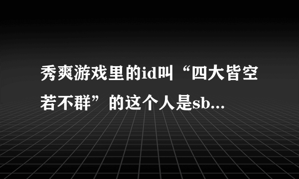 秀爽游戏里的id叫“四大皆空若不群”的这个人是sb吗？求高人分析他的心态。