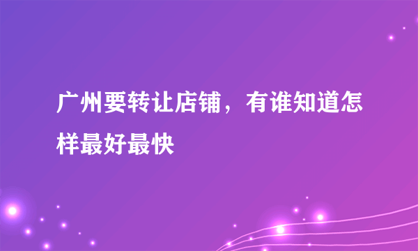 广州要转让店铺，有谁知道怎样最好最快