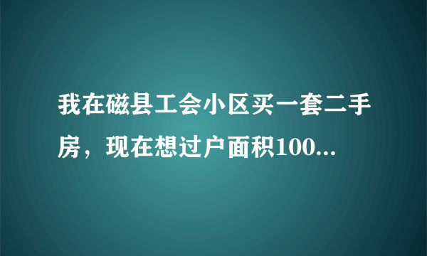 我在磁县工会小区买一套二手房，现在想过户面积100平方要多少钱能过户