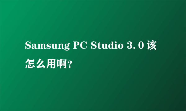 Samsung PC Studio 3.０该怎么用啊？